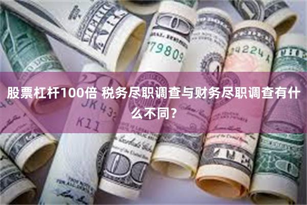 股票杠杆100倍 税务尽职调查与财务尽职调查有什么不同？