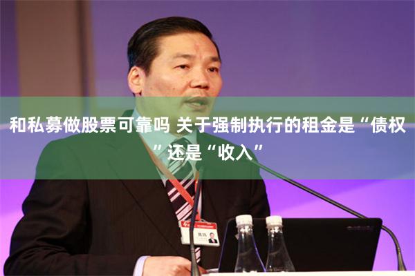 和私募做股票可靠吗 关于强制执行的租金是“债权”还是“收入”