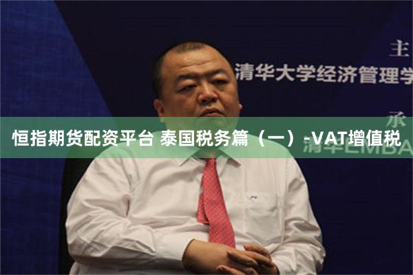 恒指期货配资平台 泰国税务篇（一）-VAT增值税