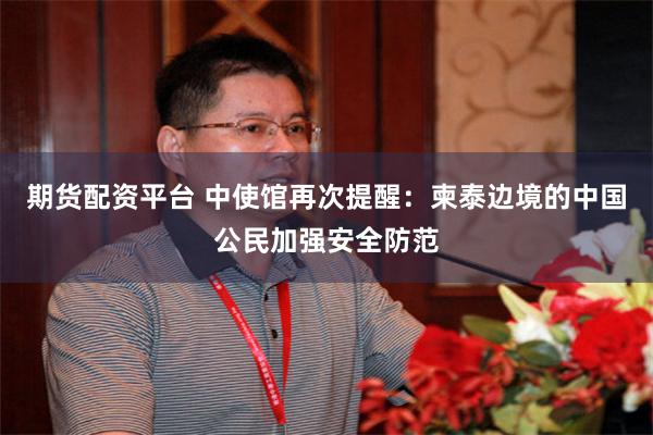 期货配资平台 中使馆再次提醒：柬泰边境的中国公民加强安全防范