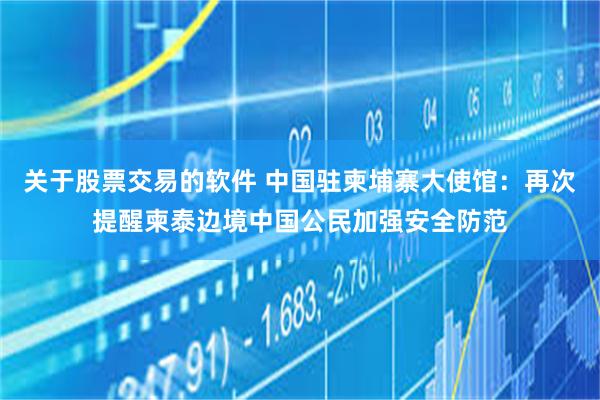 关于股票交易的软件 中国驻柬埔寨大使馆：再次提醒柬泰边境中国公民加强安全防范