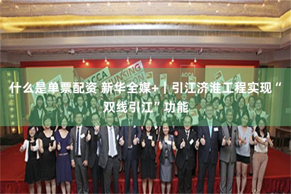 什么是单票配资 新华全媒+｜引江济淮工程实现“双线引江”功能