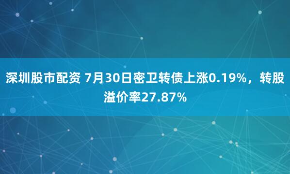 深圳股市配资 7月30日密卫转债上涨0.19%，转股溢价率27.87%