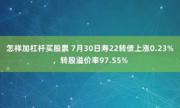 怎样加杠杆买股票 7月30日寿22转债上涨0.23%，转股溢价率97.55%