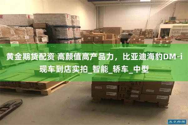 黄金期货配资 高颜值高产品力，比亚迪海豹DM-i现车到店实拍_智能_轿车_中型