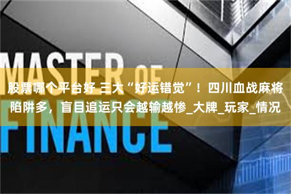 股票哪个平台好 三大“好运错觉”！四川血战麻将陷阱多，盲目追运只会越输越惨_大牌_玩家_情况