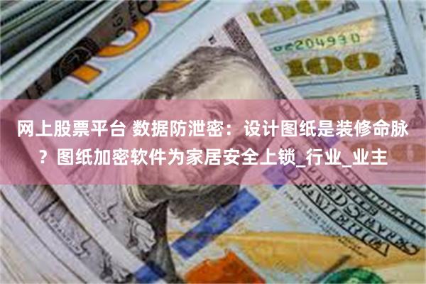 网上股票平台 数据防泄密：设计图纸是装修命脉？图纸加密软件为家居安全上锁_行业_业主