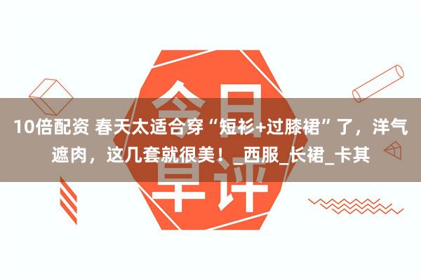 10倍配资 春天太适合穿“短衫+过膝裙”了，洋气遮肉，这几套就很美！_西服_长裙_卡其