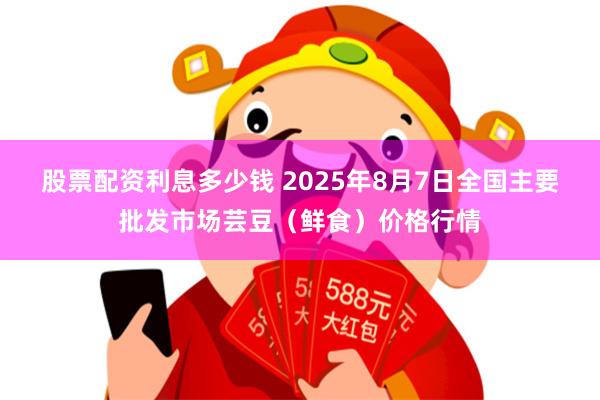 股票配资利息多少钱 2025年8月7日全国主要批发市场芸豆（鲜食）价格行情