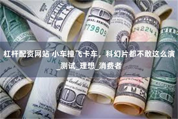 杠杆配资网站 小车撞飞卡车，科幻片都不敢这么演_测试_理想_消费者