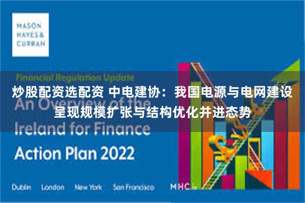 炒股配资选配资 中电建协：我国电源与电网建设呈现规模扩张与结构优化并进态势