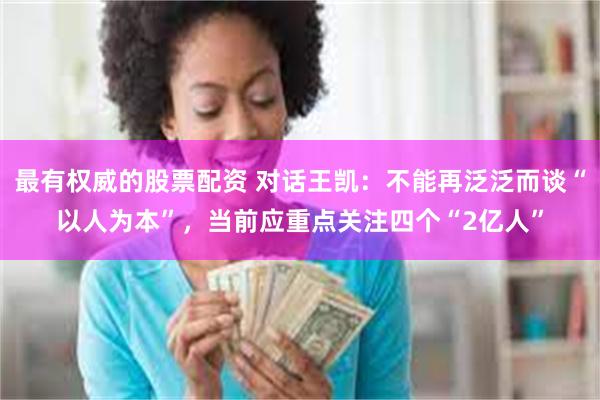 最有权威的股票配资 对话王凯：不能再泛泛而谈“以人为本”，当前应重点关注四个“2亿人”