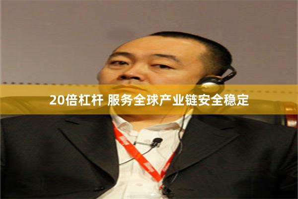 20倍杠杆 服务全球产业链安全稳定