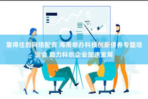 靠得住的网络配资 海南举办科技创新债券专题培训会 助力科创企业加速发展