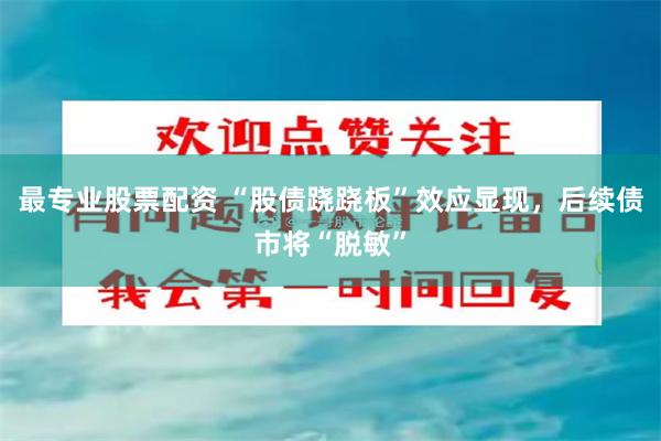 最专业股票配资 “股债跷跷板”效应显现，后续债市将“脱敏”