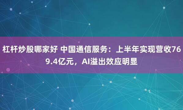 杠杆炒股哪家好 中国通信服务：上半年实现营收769.4亿元，AI溢出效应明显