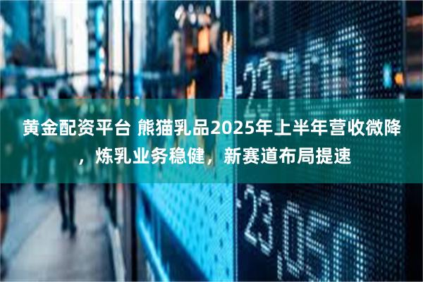 黄金配资平台 熊猫乳品2025年上半年营收微降 ，炼乳业务稳健，新赛道布局提速