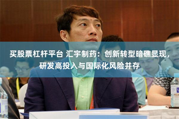 买股票杠杆平台 汇宇制药：创新转型暗礁显现，研发高投入与国际化风险并存