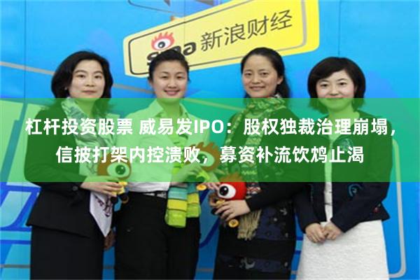 杠杆投资股票 威易发IPO：股权独裁治理崩塌，信披打架内控溃败，募资补流饮鸩止渴