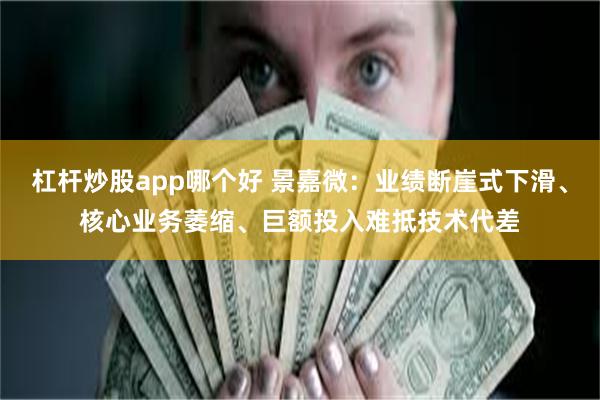 杠杆炒股app哪个好 景嘉微：业绩断崖式下滑、核心业务萎缩、巨额投入难抵技术代差