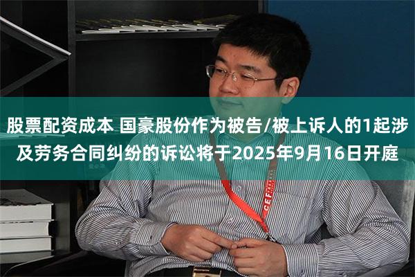 股票配资成本 国豪股份作为被告/被上诉人的1起涉及劳务合同纠纷的诉讼将于2025年9月16日开庭