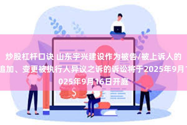 炒股杠杆口诀 山东宇兴建设作为被告/被上诉人的1起涉及追加、变更被执行人异议之诉的诉讼将于2025年9月16日开庭