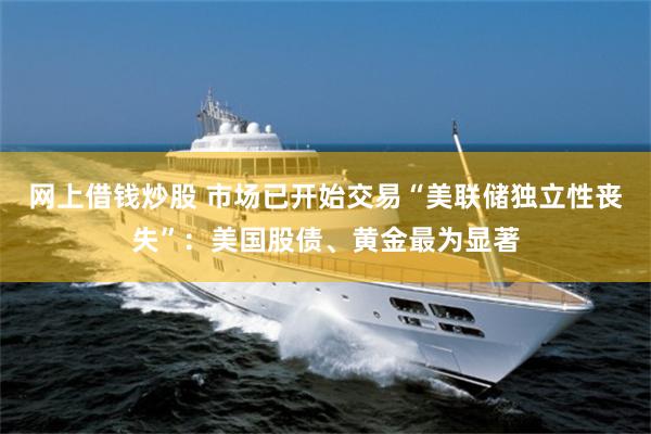 网上借钱炒股 市场已开始交易“美联储独立性丧失”：美国股债、黄金最为显著