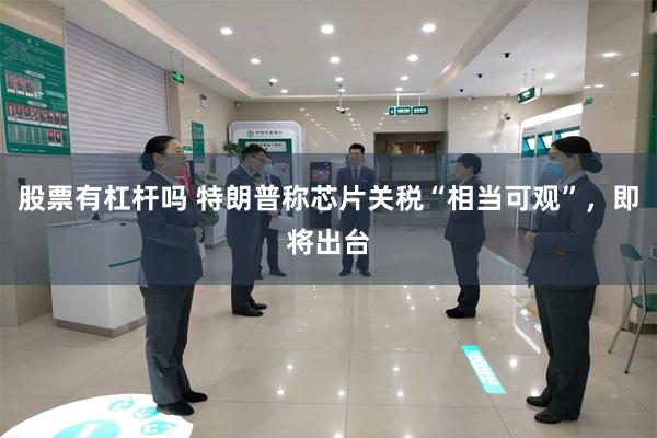 股票有杠杆吗 特朗普称芯片关税“相当可观”，即将出台
