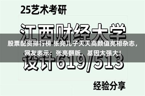 股票配资排行榜 张亮儿子天天高颜值亮相杂志，网友表示：张亮翻版，基因太强大！