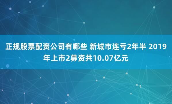 正规股票配资公司有哪些 新城市连亏2年半 2019年上市2募资共10.07亿元