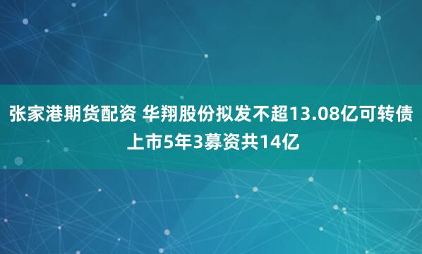张家港期货配资 华翔股份拟发不超13.08亿可转债 上市5年3募资共14亿