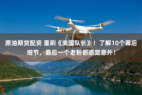 原油期货配资 重刷《美国队长》！了解10个幕后细节，最后一个老粉都感觉意外！