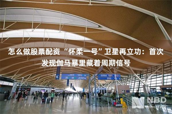 怎么做股票配资 “怀柔一号”卫星再立功:首次发现伽马暴里藏着周期信号