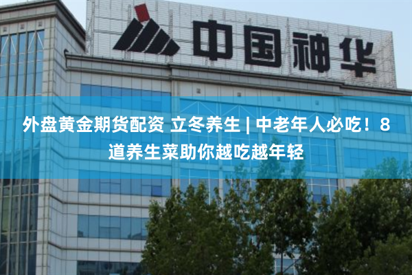 外盘黄金期货配资 立冬养生 | 中老年人必吃！8道养生菜助你越吃越年轻