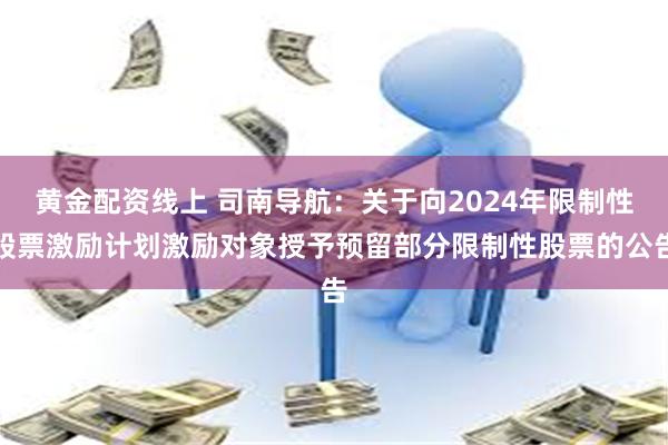 黄金配资线上 司南导航：关于向2024年限制性股票激励计划激励对象授予预留部分限制性股票的公告
