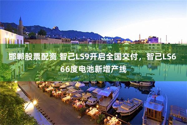 邯郸股票配资 智己LS9开启全国交付，智己LS6 66度电池新增产线