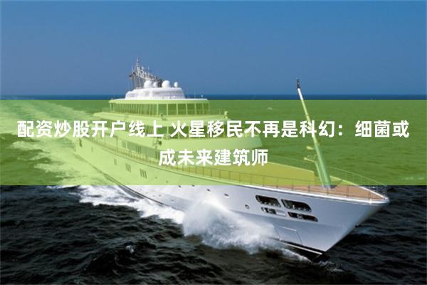 配资炒股开户线上 火星移民不再是科幻:细菌或成未来建筑师