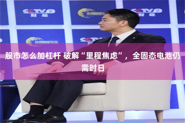 股市怎么加杠杆 破解“里程焦虑”，全固态电池仍需时日