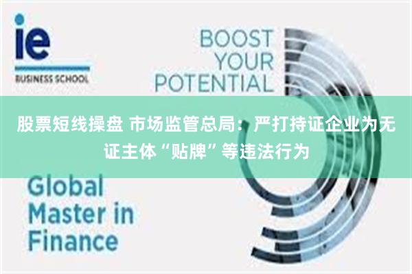 股票短线操盘 市场监管总局：严打持证企业为无证主体“贴牌”等违法行为
