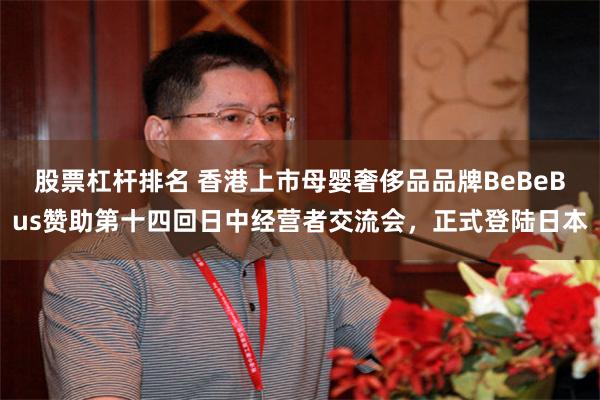 股票杠杆排名 香港上市母婴奢侈品品牌BeBeBus赞助第十四回日中经营者交流会，正式登陆日本