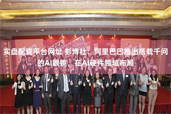 实盘配资平台网址 彭博社:阿里巴巴推出搭载千问的AI眼镜,在AI硬件领域布局