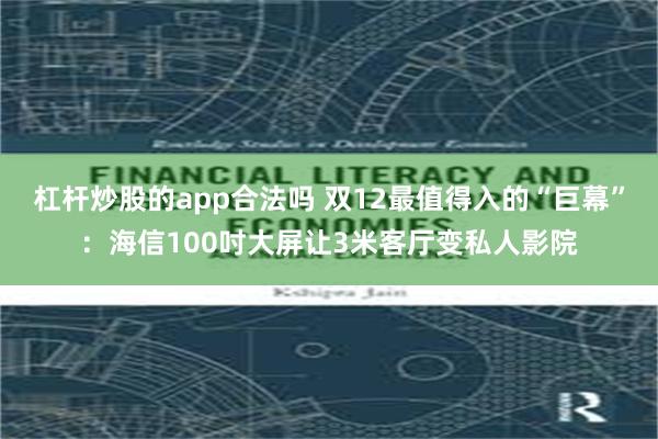 杠杆炒股的app合法吗 双12最值得入的“巨幕”:海信100吋大屏让3米客厅变私人影院