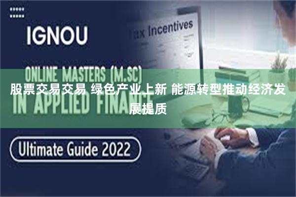 股票交易交易 绿色产业上新 能源转型推动经济发展提质