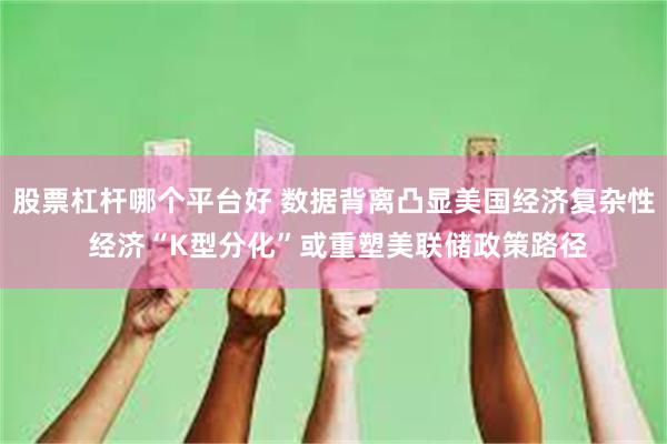 股票杠杆哪个平台好 数据背离凸显美国经济复杂性 经济“K型分化”或重塑美联储政策路径
