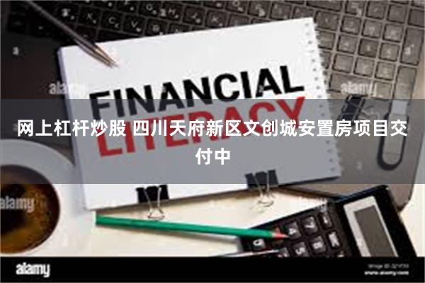网上杠杆炒股 四川天府新区文创城安置房项目交付中
