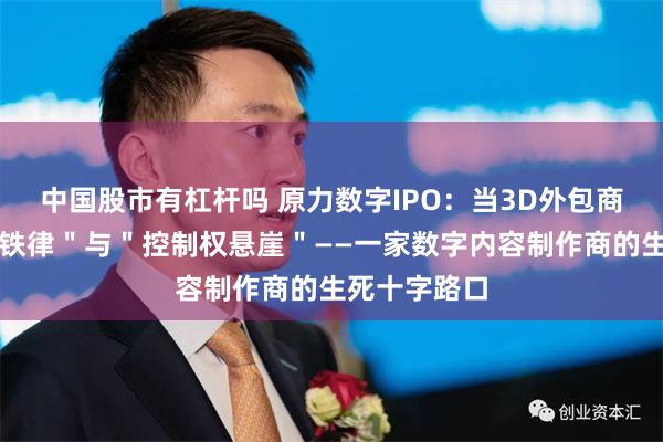 中国股市有杠杆吗 原力数字IPO：当3D外包商遭遇＂成本铁律＂与＂控制权悬崖＂——一家数字内容制作商的生死十字路口
