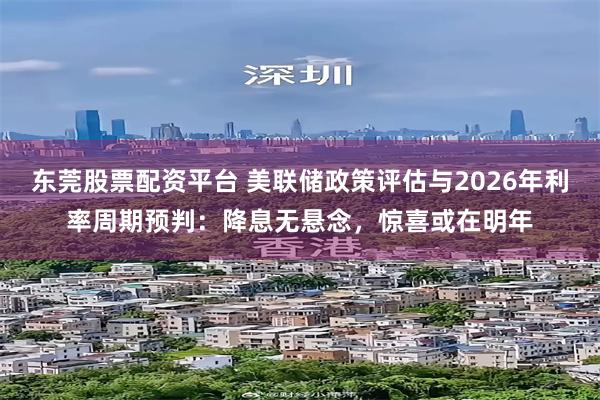 东莞股票配资平台 美联储政策评估与2026年利率周期预判：降息无悬念，惊喜或在明年