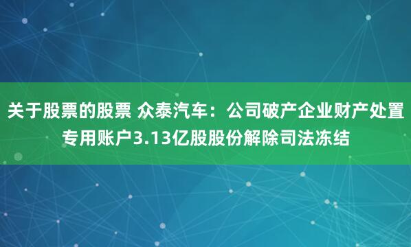 关于股票的股票 众泰汽车：公司破产企业财产处置专用账户3.13亿股股份解除司法冻结