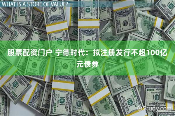股票配资门户 宁德时代:拟注册发行不超100亿元债券