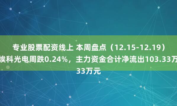 专业股票配资线上 本周盘点（12.15-12.19）：埃科光电周跌0.24%，主力资金合计净流出103.33万元